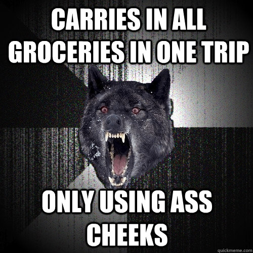 Carries in all groceries in one trip only using ass cheeks  - Carries in all groceries in one trip only using ass cheeks   Insanity Wolf