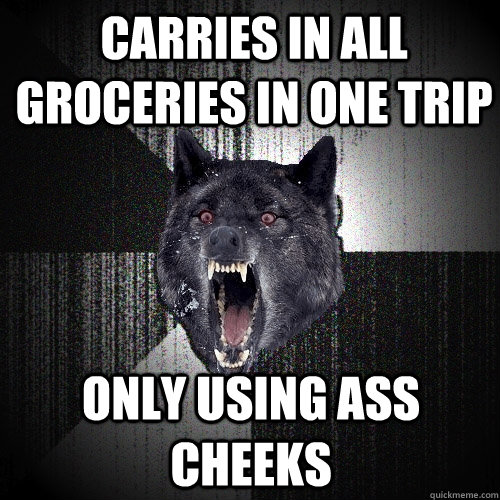 Carries in all groceries in one trip only using ass cheeks   Insanity Wolf