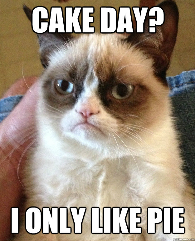 Cake day? I only like pie  Grumpy Cat