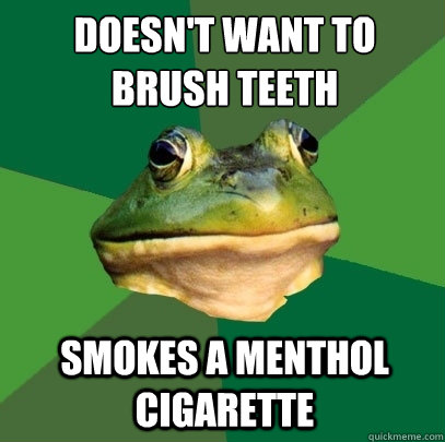 doesn't want to brush teeth smokes a menthol cigarette  Foul Bachelor Frog