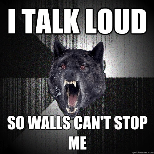 I talk loud so Walls can't stop me  Insanity Wolf