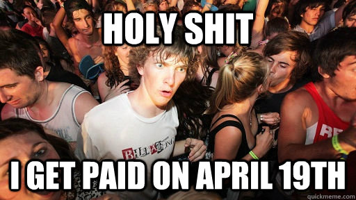 holy shit i get paid on april 19th  Sudden Clarity Clarence