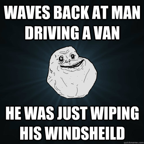 Waves back at man driving a van he was just wiping his windsheild - Waves back at man driving a van he was just wiping his windsheild  Forever Alone