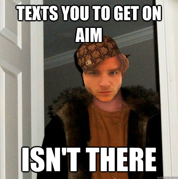 Texts you to get on AIM Isn't there - Texts you to get on AIM Isn't there  Scumbag Tim