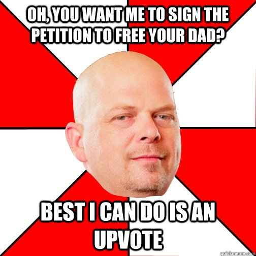 oh, You want me to sign the petition to free your dad? Best I can do is an upvote - oh, You want me to sign the petition to free your dad? Best I can do is an upvote  Pawn Star