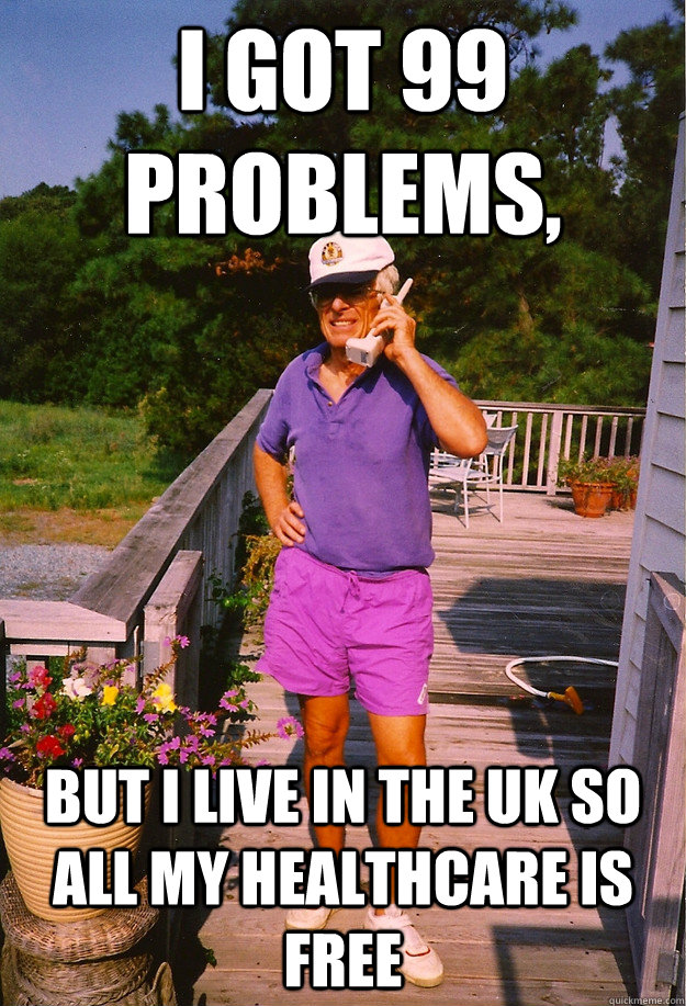 I got 99 Problems, but i live in the UK so all my healthcare is free  99 Problems Grandpa