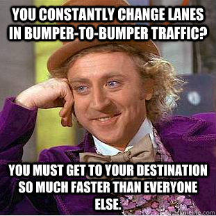 You constantly change lanes in bumper-to-bumper traffic? You must get to your destination so much faster than everyone else. - You constantly change lanes in bumper-to-bumper traffic? You must get to your destination so much faster than everyone else.  Condescending Wonka