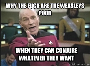 why the fuck are the weasleys poor when they can conjure whatever they want  Annoyed Picard