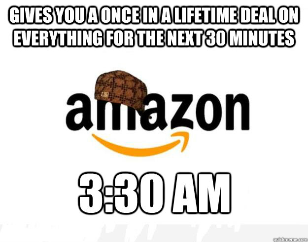 Gives you a once in a lifetime deal on everything for the next 30 minutes 3:30 AM  Scumbag Amazon