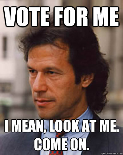 Vote for ME I mean, look at me.
Come on.  Imran Khan