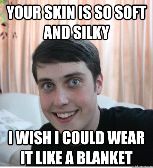 Your skin is so soft and silky I wish I could wear it like a blanket - Your skin is so soft and silky I wish I could wear it like a blanket  Overly Attached Boyfriend