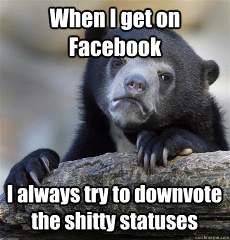 When I get on Facebook I always try to downvote the shitty statuses  Confession Bear