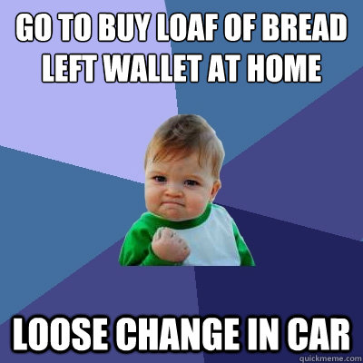 go to buy loaf of bread
left wallet at home loose change in car - go to buy loaf of bread
left wallet at home loose change in car  Success Kid