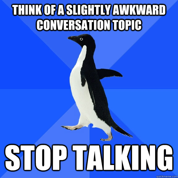 Think of a slightly awkward conversation topic  stop talking  Socially Awkward Penguin