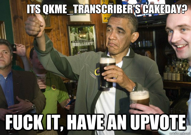 its qkme_transcriber's cakeday? Fuck it, have an upvote  BARACK OBAMA APPROVES