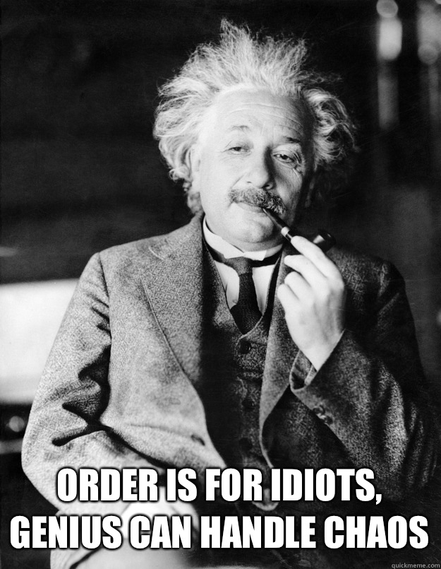  Order is for idiots, genius can handle chaos  Einstein