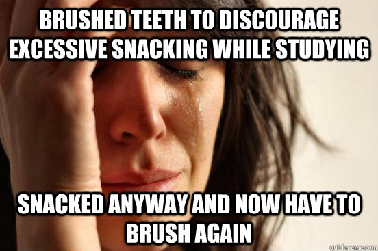 Brushed teeth to discourage excessive snacking while studying snacked anyway and now have to brush again - Brushed teeth to discourage excessive snacking while studying snacked anyway and now have to brush again  First World Problems