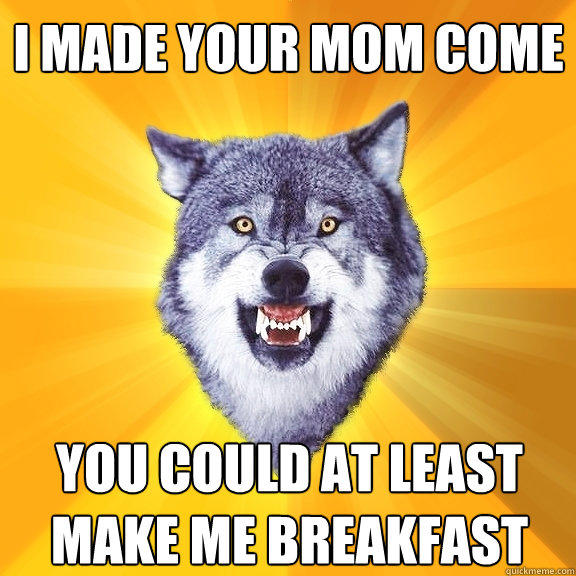 i made your mom come you could at least make me breakfast  Courage Wolf