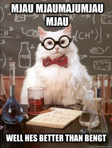 Mjau mjaumajumjau mjau Well hes better than bengt  Chemistry Cat