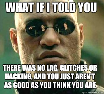 what if i told you There was no lag, glitches or hacking, and you just aren't as good as you think you are  Matrix Morpheus