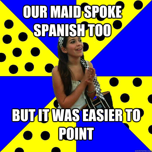 Our maid spoke spanish too but it was easier to point  Sheltered Suburban Kid