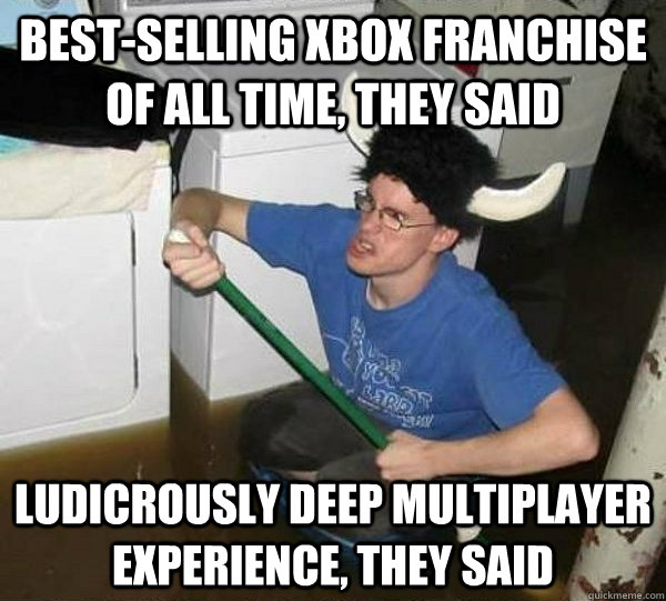 Best-Selling xbox Franchise of all time, they said Ludicrously deep multiplayer experience, they said  They said