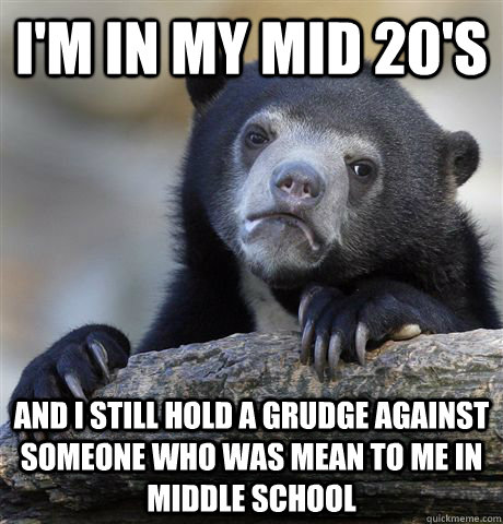 I'm in my mid 20's and I still hold a grudge against someone who was mean to me in middle school  Confession Bear