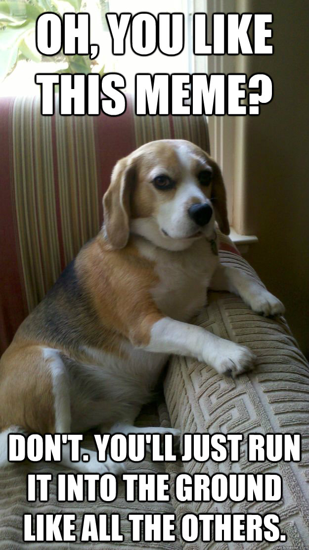 Oh, you like this meme? Don't. You'll just run it into the ground like all the others.  Judgement Dog