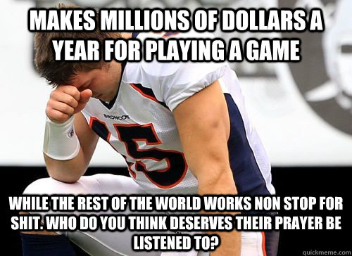 Makes millions of dollars a year for playing a game while the rest of the world works non stop for shit. Who do you think deserves their prayer be listened to? - Makes millions of dollars a year for playing a game while the rest of the world works non stop for shit. Who do you think deserves their prayer be listened to?  Tim Tebow Based God