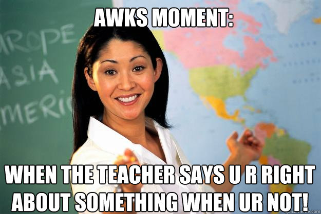 Awks moment: When the teacher says u r right about something when ur not!   Unhelpful High School Teacher