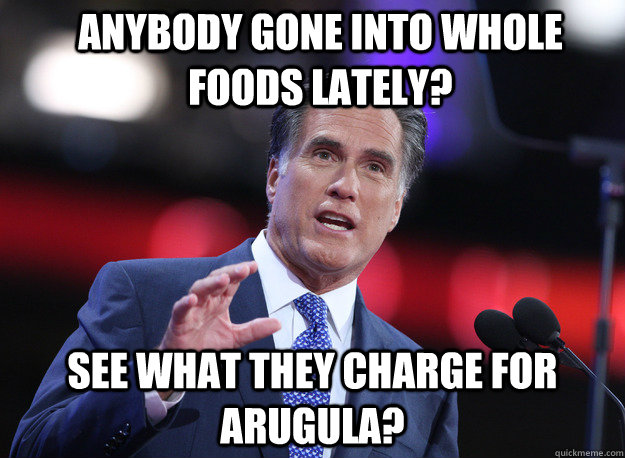 Anybody gone into Whole Foods lately? See what they charge for arugula?  Relatable Mitt Romney