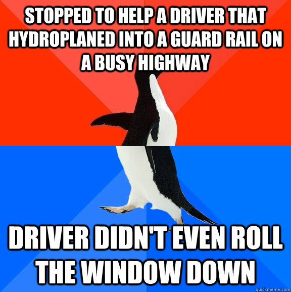 Stopped to help a driver that hydroplaned into a guard rail on a busy highway driver didn't even roll the window down  Socially Awesome Awkward Penguin