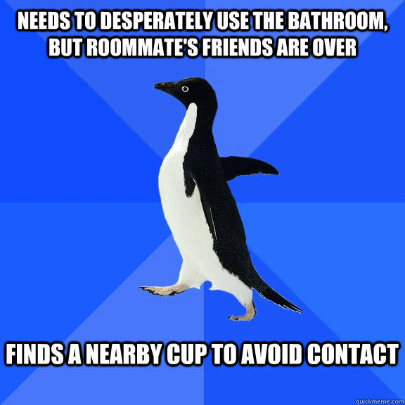 Needs to desperately use the bathroom, but roommate's friends are over  Finds a nearby cup to avoid contact   Socially Awkward Penguin