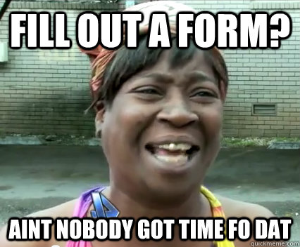 Fill out a form? Aint nobody got time fo dat - Fill out a form? Aint nobody got time fo dat  Aint Nobody got time for dat