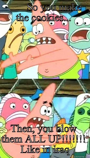         SO YOU MAKE THE COOKIES... THEN, YOU BLOW THEM ALL UP!!!!!!!  LIKE IN IRAQ Push it somewhere else Patrick