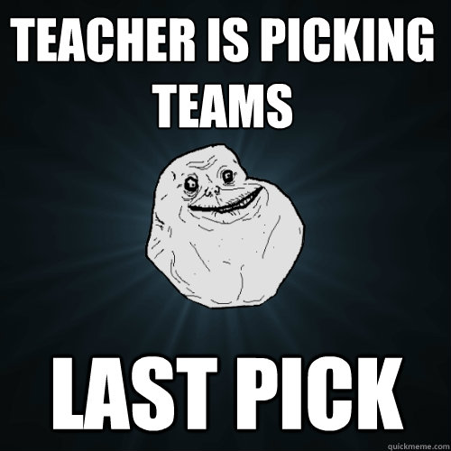 Teacher is picking
Teams last pick  Forever Alone