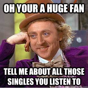 Oh your a huge fan tell me about all those singles you listen to  Creepy Wonka