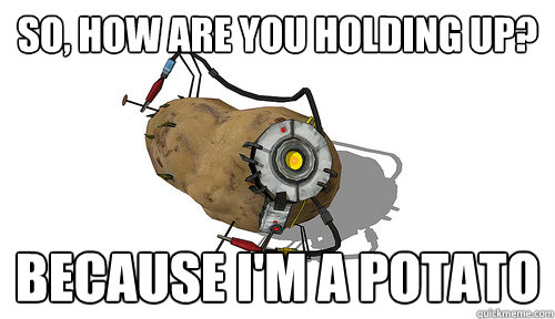 So, how are you holding up? Because I'm a potato - So, how are you holding up? Because I'm a potato  Misc