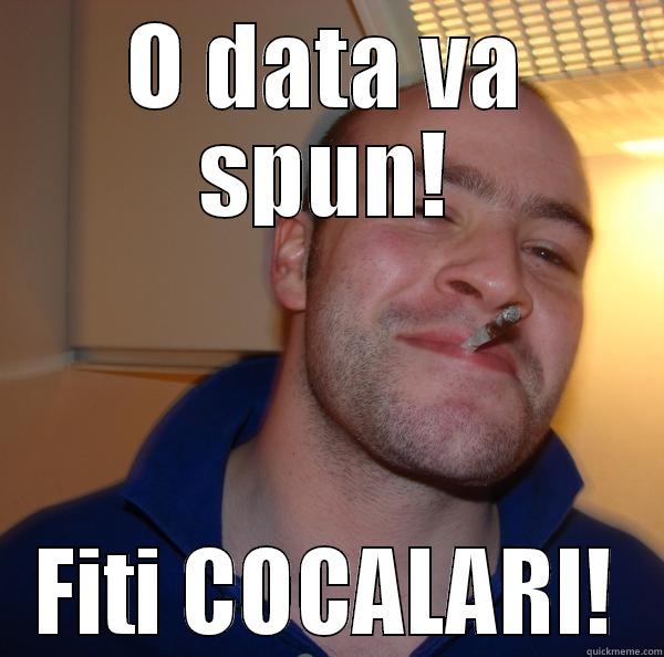 O DATA VA SPUN! FITI COCALARI! Good Guy Greg 