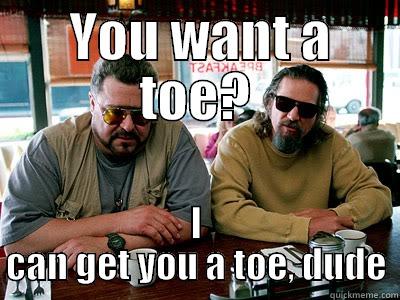  YOU WANT A TOE? I CAN GET YOU A TOE, DUDE Misc