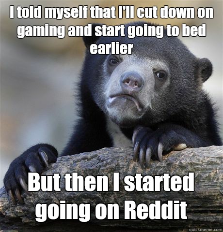 I told myself that I'll cut down on gaming and start going to bed earlier  But then I started going on Reddit  Confession Bear