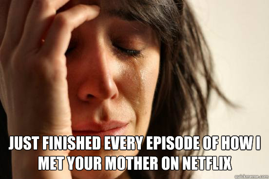  just finished every episode of how i met your mother on netflix  First World Problems