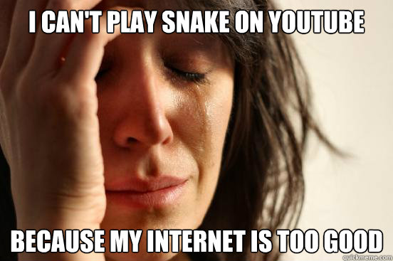 I can't play snake on youtube Because my internet is too good  First World Problems
