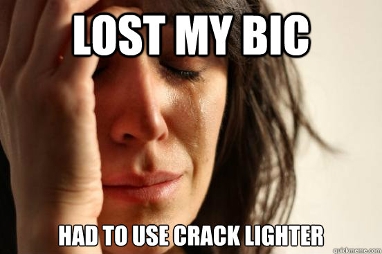 Lost my bic had to use crack lighter  First World Problems