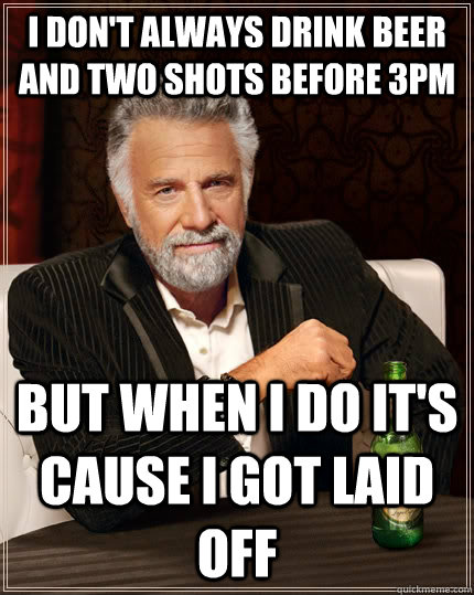 I don't always drink beer and two shots before 3pm but when i do it's cause i got laid off - I don't always drink beer and two shots before 3pm but when i do it's cause i got laid off  The Most Interesting Man In The World