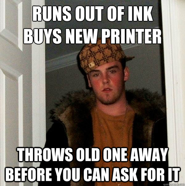 Runs out of ink
buys new printer Throws old one away before you can ask for it - Runs out of ink
buys new printer Throws old one away before you can ask for it  Scumbag Steve