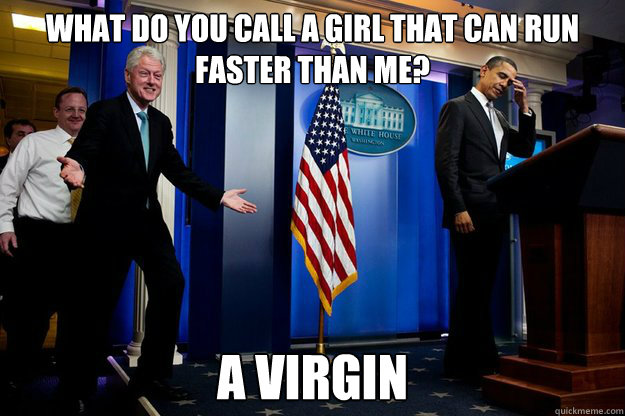 What do you call a girl that can run faster than me? A Virgin - What do you call a girl that can run faster than me? A Virgin  Bill Clinton