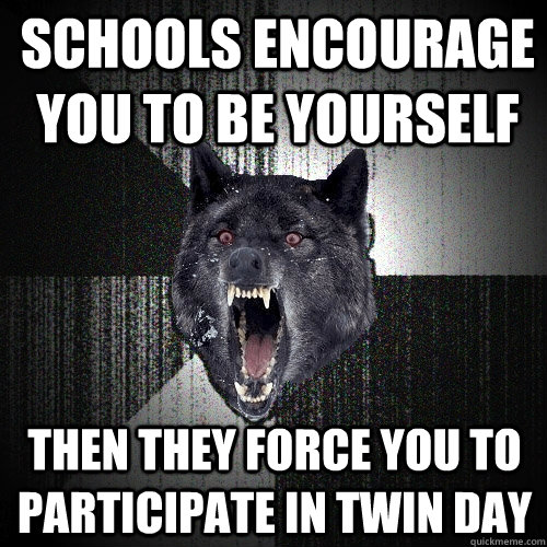 schools encourage you to be yourself then they force you to participate in twin day  Insanity Wolf