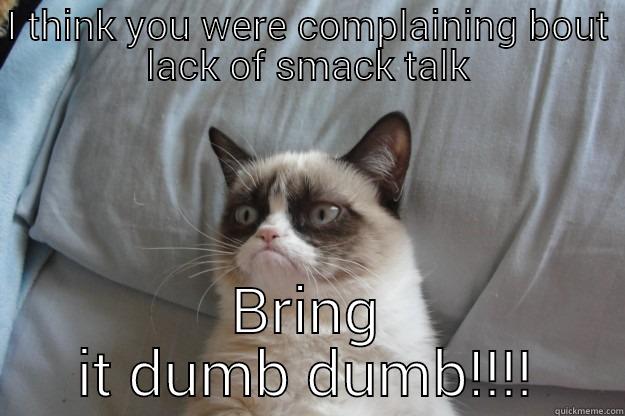 I THINK YOU WERE COMPLAINING BOUT LACK OF SMACK TALK BRING IT DUMB DUMB!!!! Grumpy Cat