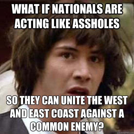 what if nationals are acting like assholes so they can unite the west and east coast against a common enemy? - what if nationals are acting like assholes so they can unite the west and east coast against a common enemy?  conspiracy keanu